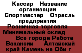 Кассир › Название организации ­ Спортмастер › Отрасль предприятия ­ Розничная торговля › Минимальный оклад ­ 26 000 - Все города Работа » Вакансии   . Алтайский край,Камень-на-Оби г.